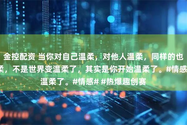 金控配资 当你对自己温柔，对他人温柔，同样的也会收到别人温柔，不是世界变温柔了，其实是你开始温柔了。#情感# #热爆趣创赛
