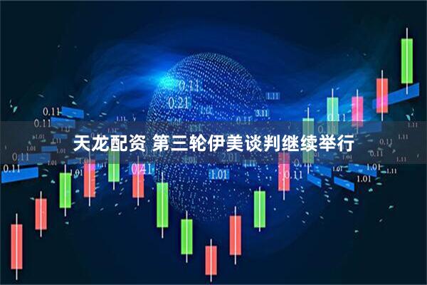 天龙配资 第三轮伊美谈判继续举行