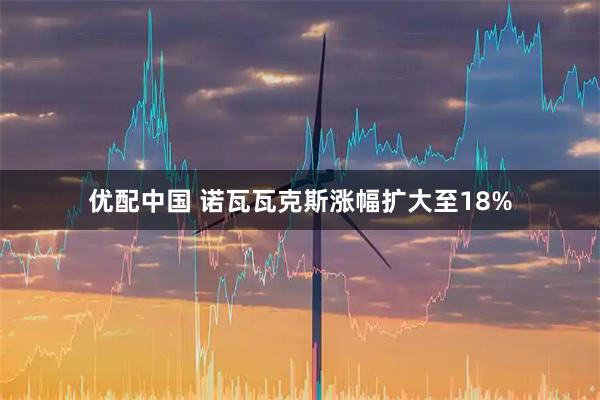 优配中国 诺瓦瓦克斯涨幅扩大至18%