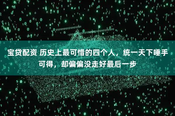 宝贷配资 历史上最可惜的四个人，统一天下唾手可得，却偏偏没走好最后一步