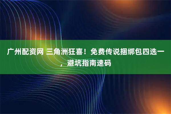 广州配资网 三角洲狂喜！免费传说捆绑包四选一，避坑指南速码