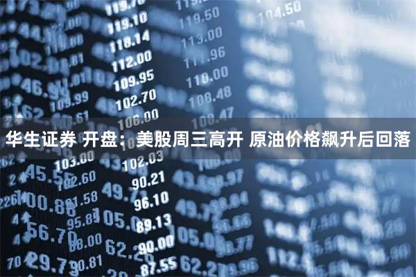 华生证券 开盘：美股周三高开 原油价格飙升后回落