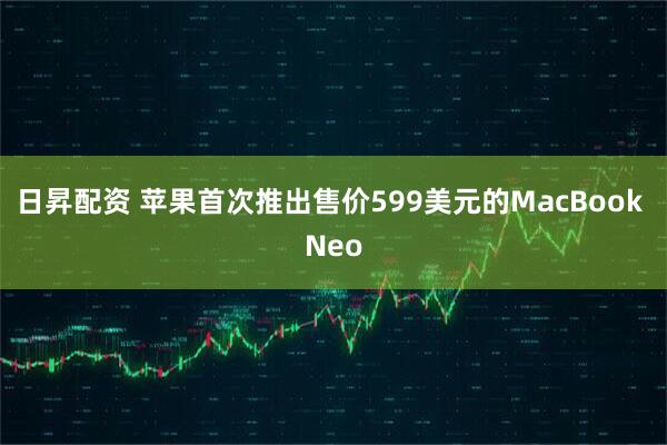 日昇配资 苹果首次推出售价599美元的MacBook Neo