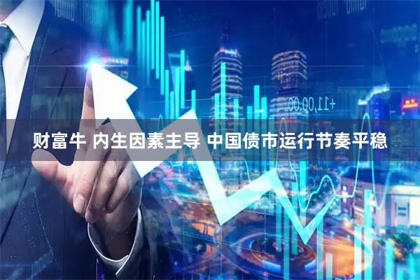 财富牛 内生因素主导 中国债市运行节奏平稳