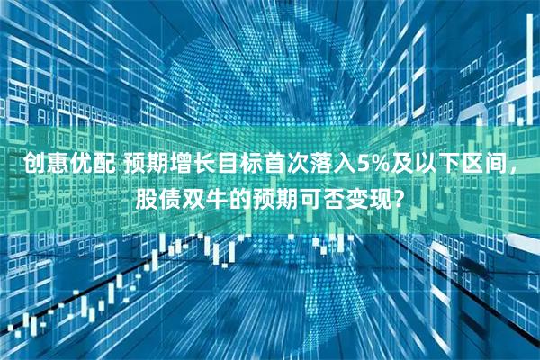 创惠优配 预期增长目标首次落入5%及以下区间，股债双牛的预期可否变现？