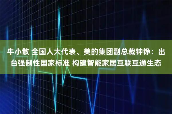 牛小散 全国人大代表、美的集团副总裁钟铮：出台强制性国家标准 构建智能家居互联互通生态
