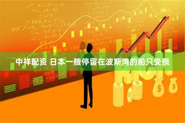 中祥配资 日本一艘停留在波斯湾的船只受损