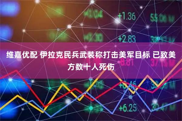 维嘉优配 伊拉克民兵武装称打击美军目标 已致美方数十人死伤