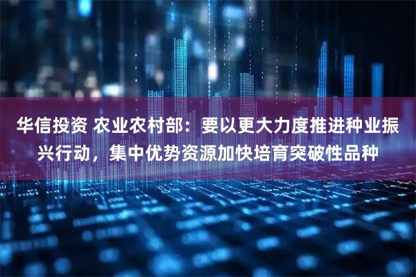 华信投资 农业农村部：要以更大力度推进种业振兴行动，集中优势资源加快培育突破性品种