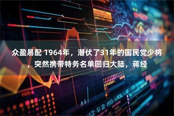 众盈易配 1964年，潜伏了31年的国民党少将，突然携带特务名单回归大陆，蒋经