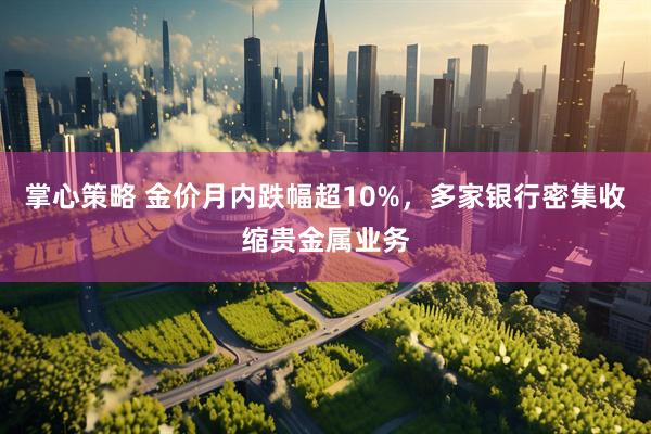 掌心策略 金价月内跌幅超10%，多家银行密集收缩贵金属业务