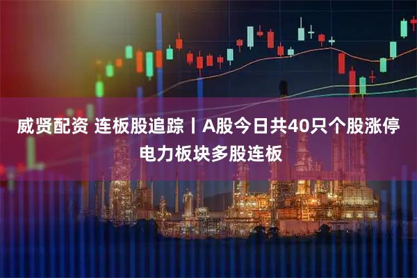 威贤配资 连板股追踪丨A股今日共40只个股涨停 电力板块多股连板