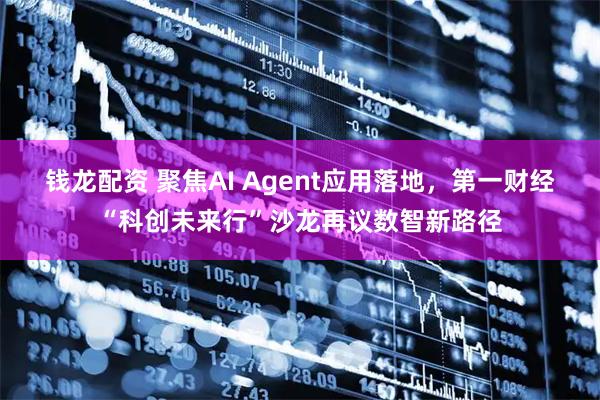 钱龙配资 聚焦AI Agent应用落地，第一财经“科创未来行”沙龙再议数智新路径