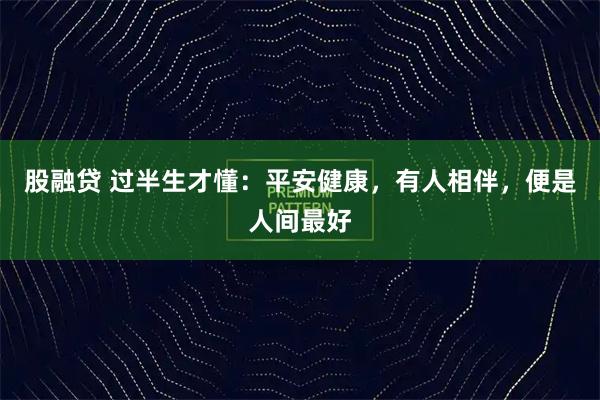 股融贷 过半生才懂：平安健康，有人相伴，便是人间最好