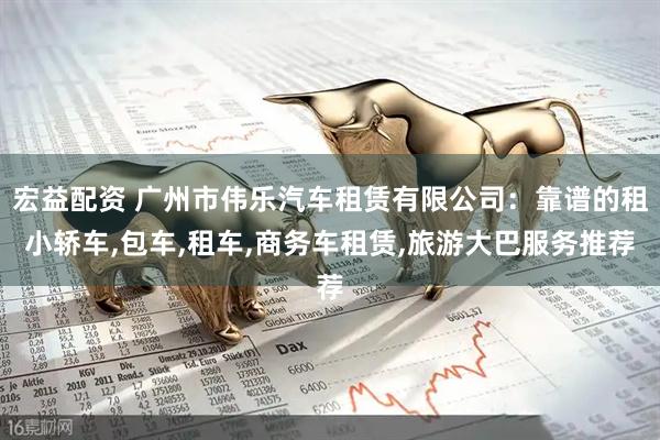 宏益配资 广州市伟乐汽车租赁有限公司：靠谱的租小轿车,包车,租车,商务车租赁,旅游大巴服务推荐