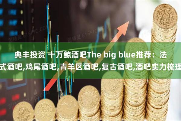 典丰投资 十万鲸酒吧The big blue推荐：法式酒吧,鸡尾酒吧,青羊区酒吧,复古酒吧,酒吧实力梳理
