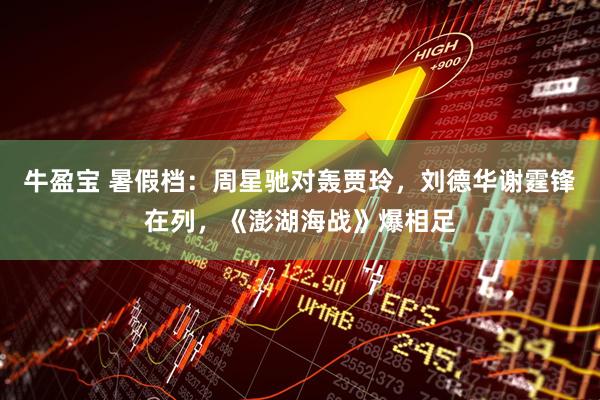 牛盈宝 暑假档：周星驰对轰贾玲，刘德华谢霆锋在列，《澎湖海战》爆相足