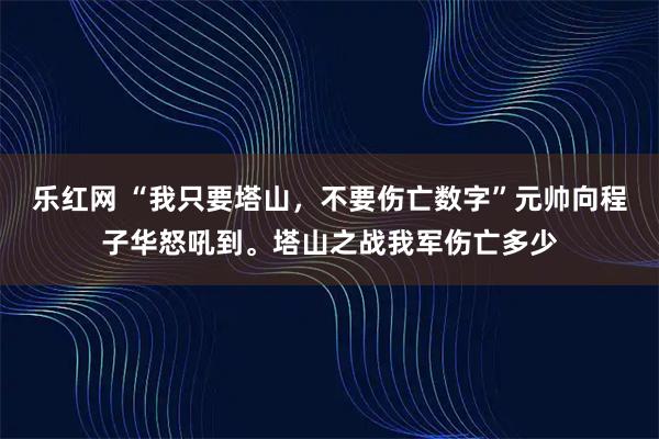乐红网 “我只要塔山，不要伤亡数字”元帅向程子华怒吼到。塔山之战我军伤亡多少