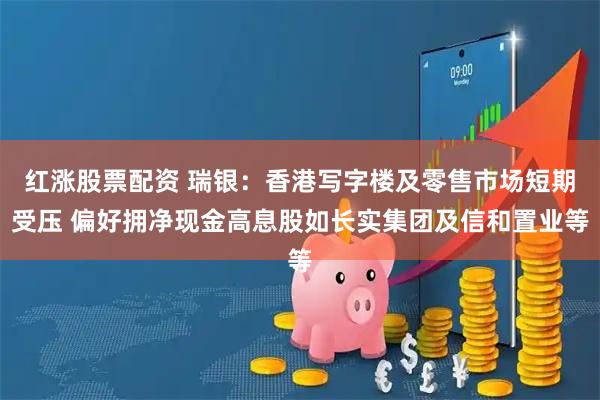 红涨股票配资 瑞银：香港写字楼及零售市场短期受压 偏好拥净现金高息股如长实集团及信和置业等
