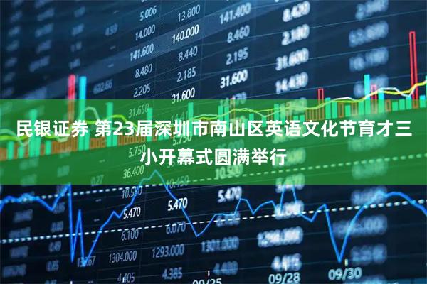 民银证券 第23届深圳市南山区英语文化节育才三小开幕式圆满举行