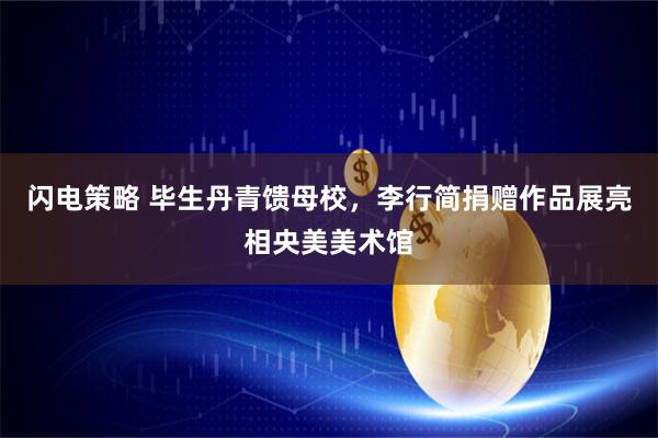 闪电策略 毕生丹青馈母校，李行简捐赠作品展亮相央美美术馆