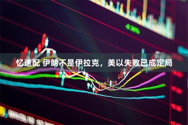 忆速配 伊朗不是伊拉克，美以失败已成定局