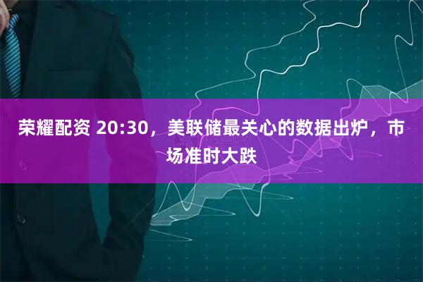荣耀配资 20:30，美联储最关心的数据出炉，市场准时大跌