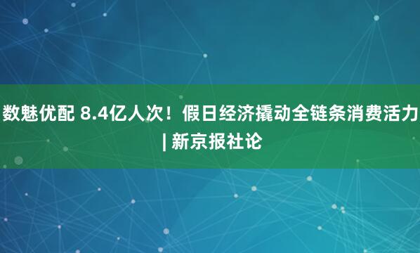 数魅优配 8.4亿人次！假日经济撬动全链条消费活力 | 新京报社论