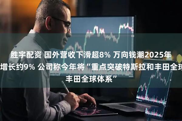 胜宇配资 国外营收下滑超8% 万向钱潮2025年净利润增长约9% 公司称今年将“重点突破特斯拉和丰田全球体系”