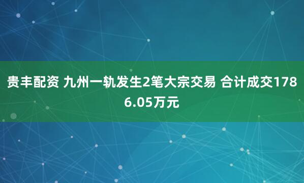 贵丰配资 九州一轨发生2笔大宗交易 合计成交1786.05万元