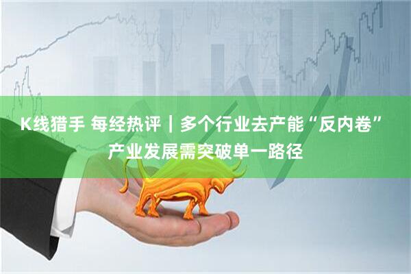 K线猎手 每经热评｜多个行业去产能“反内卷” 产业发展需突破单一路径