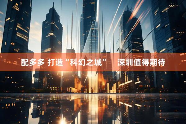 配多多 打造“科幻之城”    深圳值得期待
