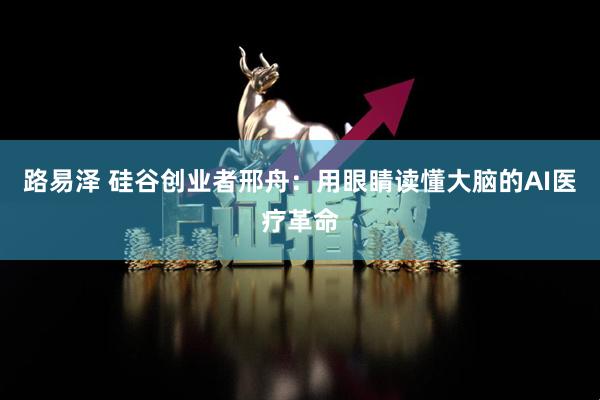 路易泽 硅谷创业者邢舟：用眼睛读懂大脑的AI医疗革命