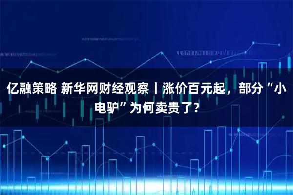 亿融策略 新华网财经观察丨涨价百元起，部分“小电驴”为何卖贵了？