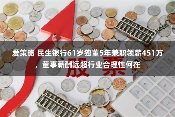 爱策略 民生银行61岁独董5年兼职领薪451万，董事薪酬远超行业合理性何在