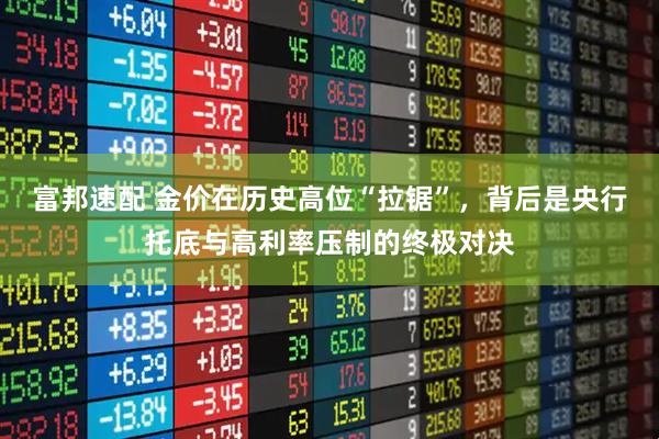 富邦速配 金价在历史高位“拉锯”，背后是央行托底与高利率压制的终极对决