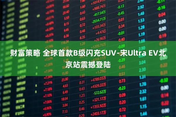 财富策略 全球首款B级闪充SUV-宋Ultra EV北京站震撼登陆