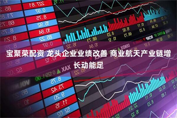 宝聚荣配资 龙头企业业绩改善 商业航天产业链增长动能足