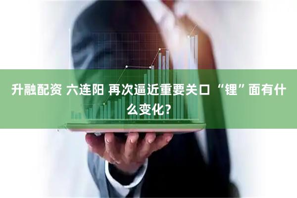 升融配资 六连阳 再次逼近重要关口 “锂”面有什么变化？