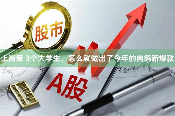 上尚策 3个大学生，怎么就做出了今年的肉鸽新爆款