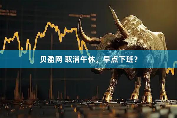 贝盈网 取消午休，早点下班？