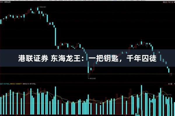港联证券 东海龙王：一把钥匙，千年囚徒