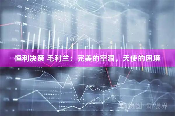 恒利决策 毛利兰：完美的空洞，天使的困境