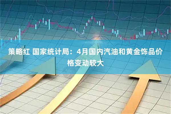 策略红 国家统计局：4月国内汽油和黄金饰品价格变动较大