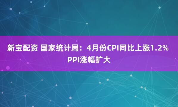 新宝配资 国家统计局：4月份CPI同比上涨1.2% PPI涨幅扩大