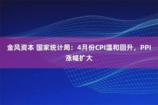 金风资本 国家统计局：4月份CPI温和回升，PPI涨幅扩大