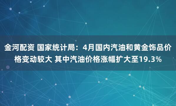 金河配资 国家统计局：4月国内汽油和黄金饰品价格变动较大 其中汽油价格涨幅扩大至19.3%