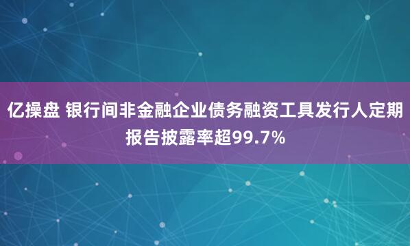 亿操盘 银行间非金融企业债务融资工具发行人定期报告披露率超99.7%