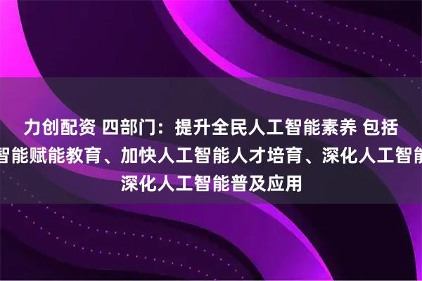 力创配资 四部门：提升全民人工智能素养 包括强化人工智能赋能教育、加快人工智能人才培育、深化人工智能普及应用