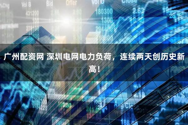 广州配资网 深圳电网电力负荷，连续两天创历史新高！
